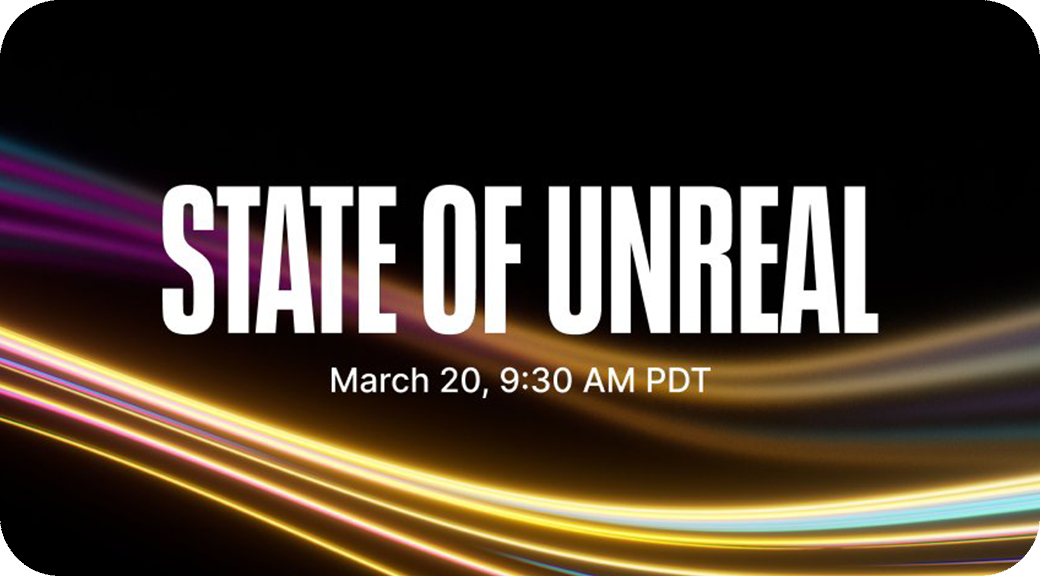 State of Unreal announcement: March 20, 9:30 AM PDT.